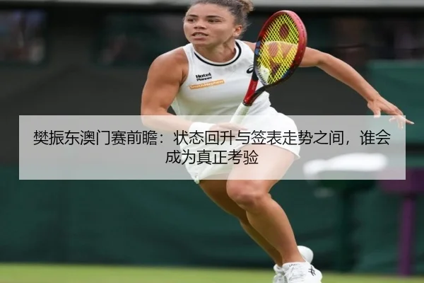 樊振东澳门赛前瞻：状态回升与签表走势之间，谁会成为真正考验