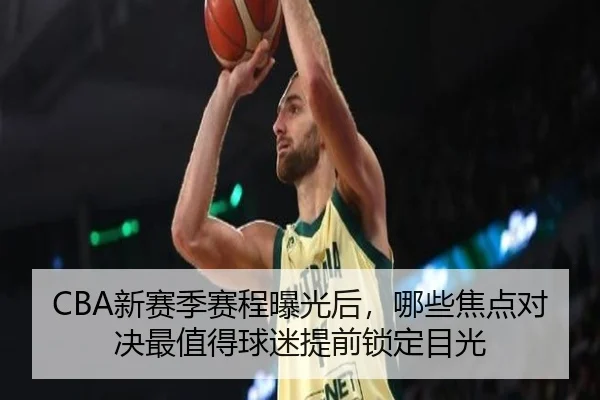CBA新赛季赛程曝光后，哪些焦点对决最值得球迷提前锁定目光